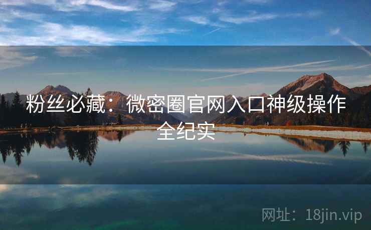 粉丝必藏：微密圈官网入口神级操作全纪实