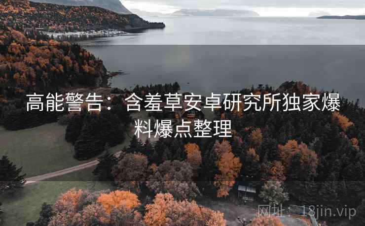 高能警告：含羞草安卓研究所独家爆料爆点整理